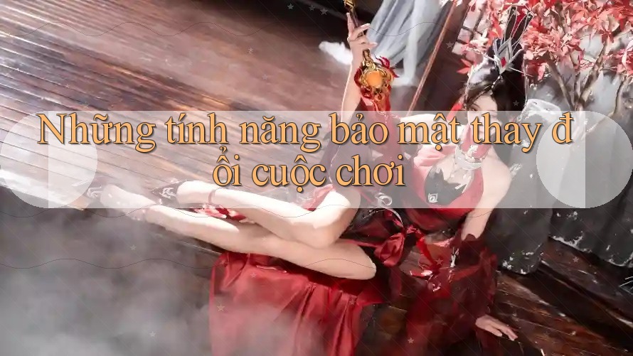 Những tính năng bảo mật thay đổi cuộc chơi Những tính năng bảo mật thay đổi cuộc chơi