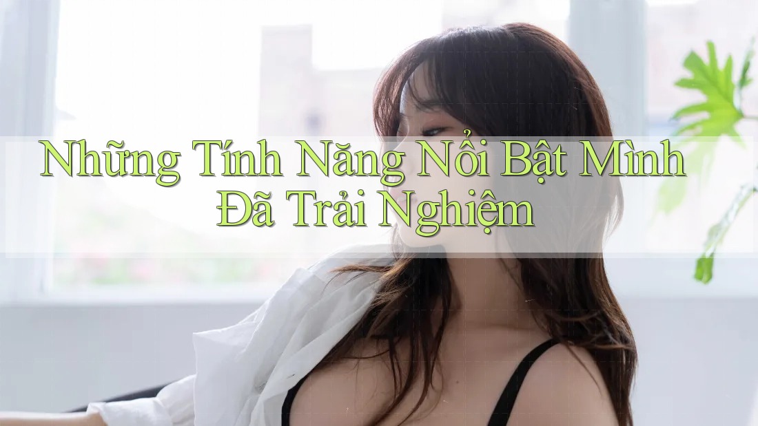 Những Tính Năng Nổi Bật Mình Đã Trải Nghiệm Những Tính Năng Nổi Bật Mình Đã Trải Nghiệm
