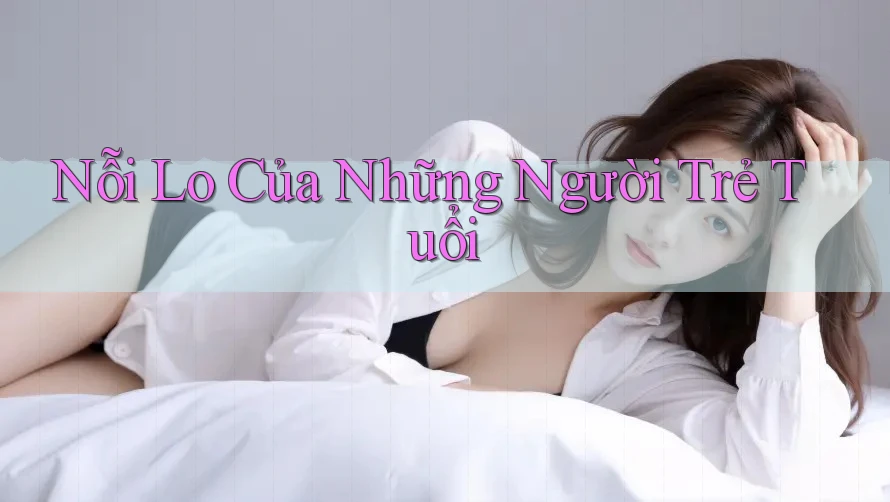 Nỗi Lo Của Những Người Trẻ Tuổi Nỗi Lo Của Những Người Trẻ Tuổi