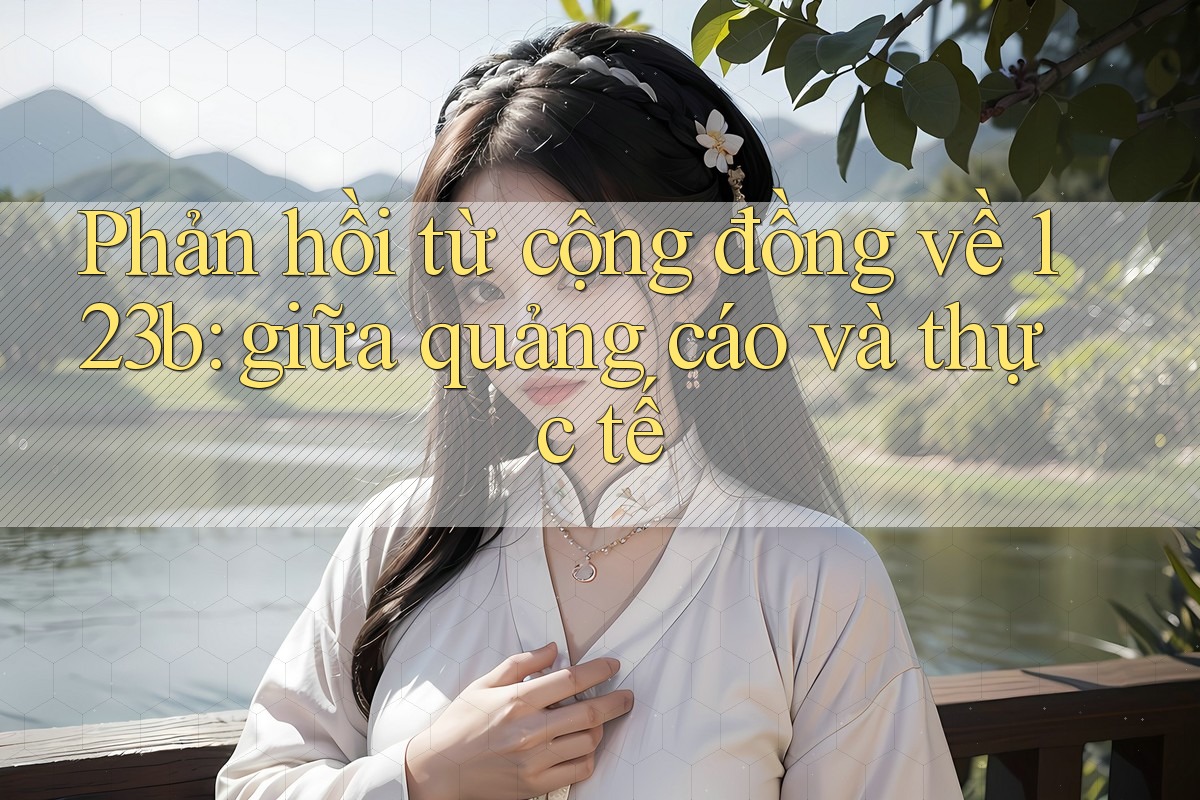 Phản hồi từ cộng đồng về 123b: giữa quảng cáo và thực tế