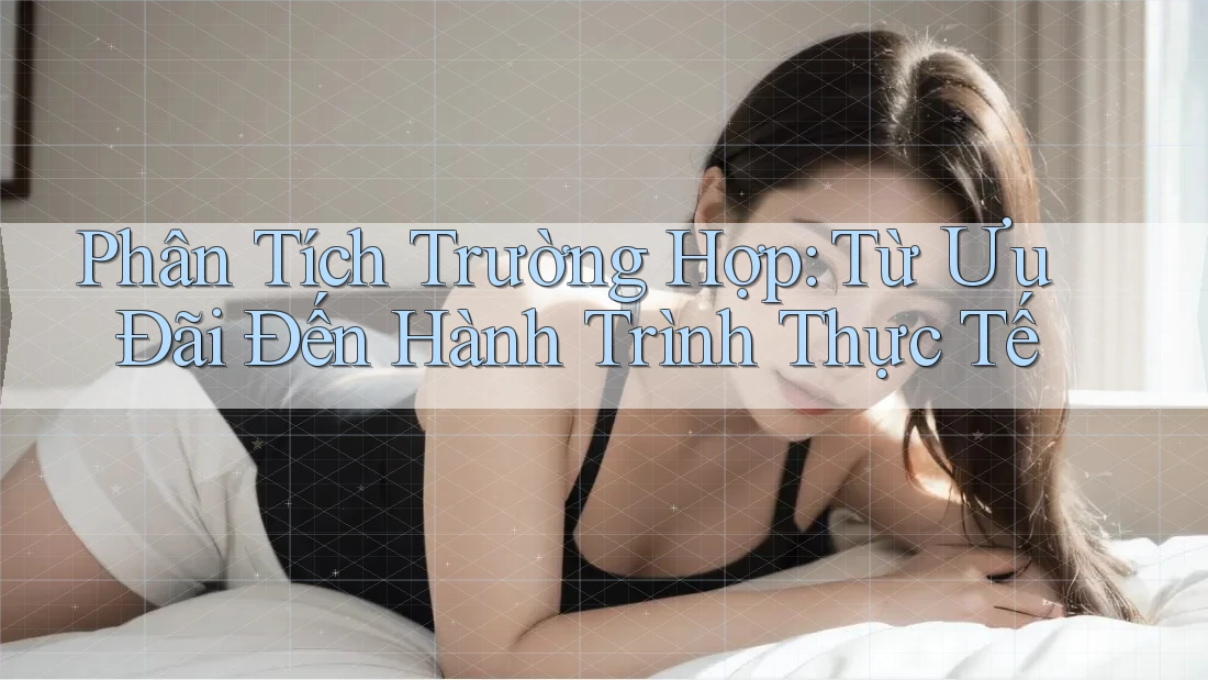 Phân Tích Trường Hợp: Từ Ưu Đãi Đến Hành Trình Thực Tế Phân Tích Trường Hợp: Từ Ưu Đãi Đến Hành Trình Thực Tế