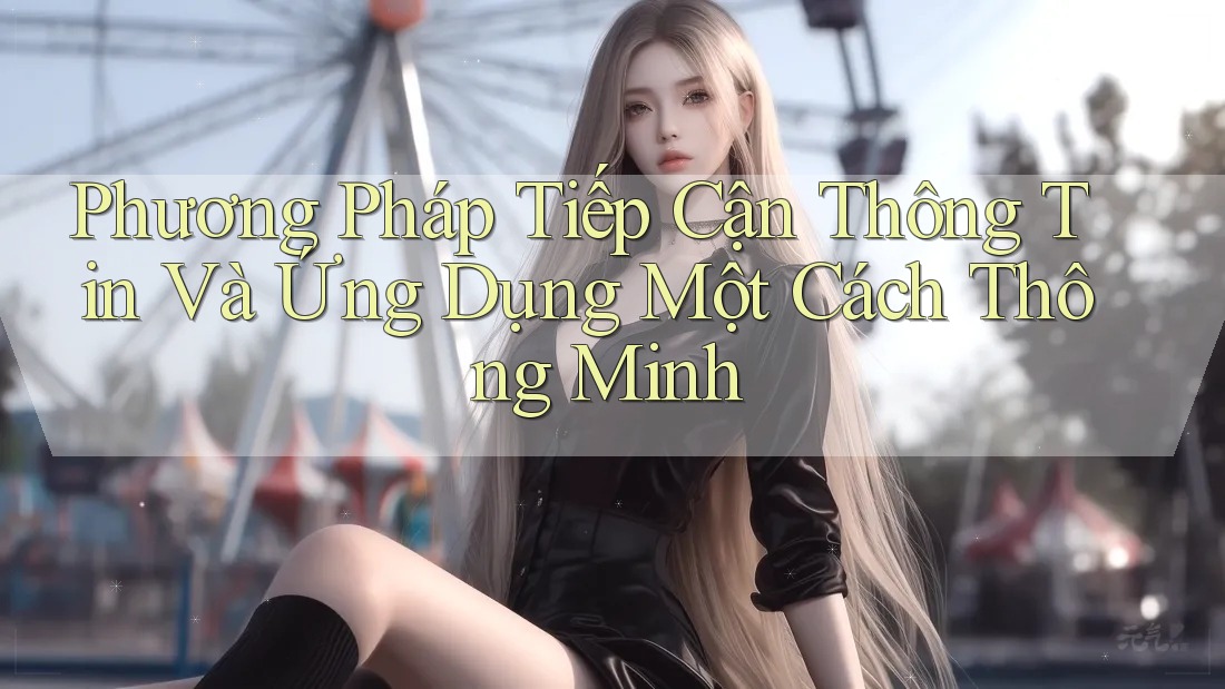 Phương Pháp Tiếp Cận Thông Tin Và Ứng Dụng Một Cách Thông Minh Phương Pháp Tiếp Cận Thông Tin Và Ứng Dụng Một Cách Thông Minh