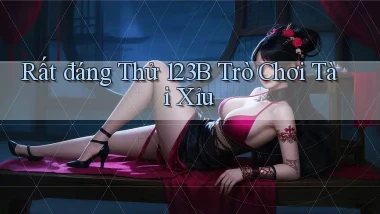 rất đáng thử 123b trò chơi tài xỉu