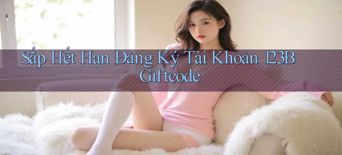 sắp hết hạn đăng ký tài khoản 123b giftcode