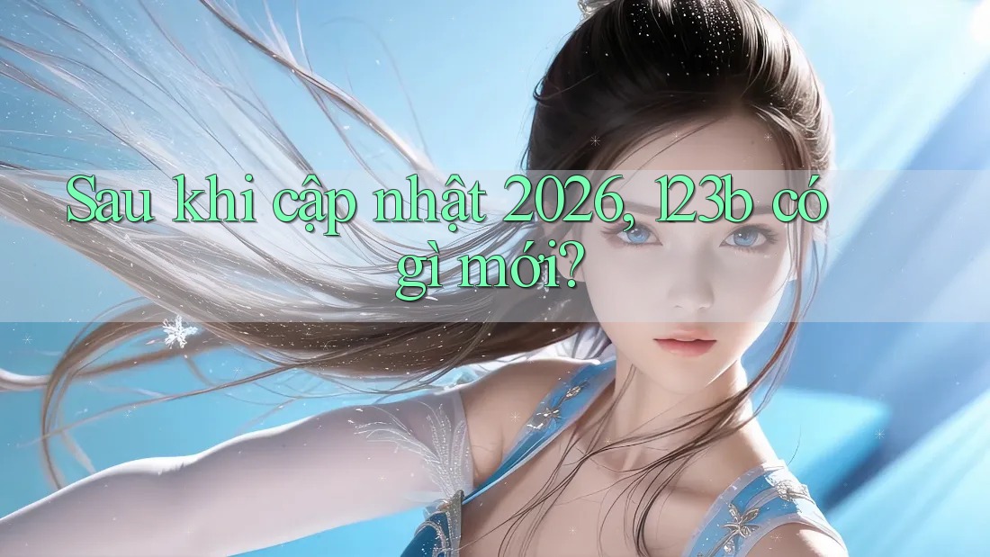 Sau khi cập nhật 2026, 123b có gì mới? Sau khi cập nhật 2026, 123b có gì mới?