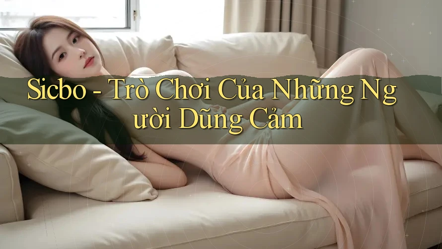 Sicbo - Trò Chơi Của Những Người Dũng Cảm Sicbo - Trò Chơi Của Những Người Dũng Cảm