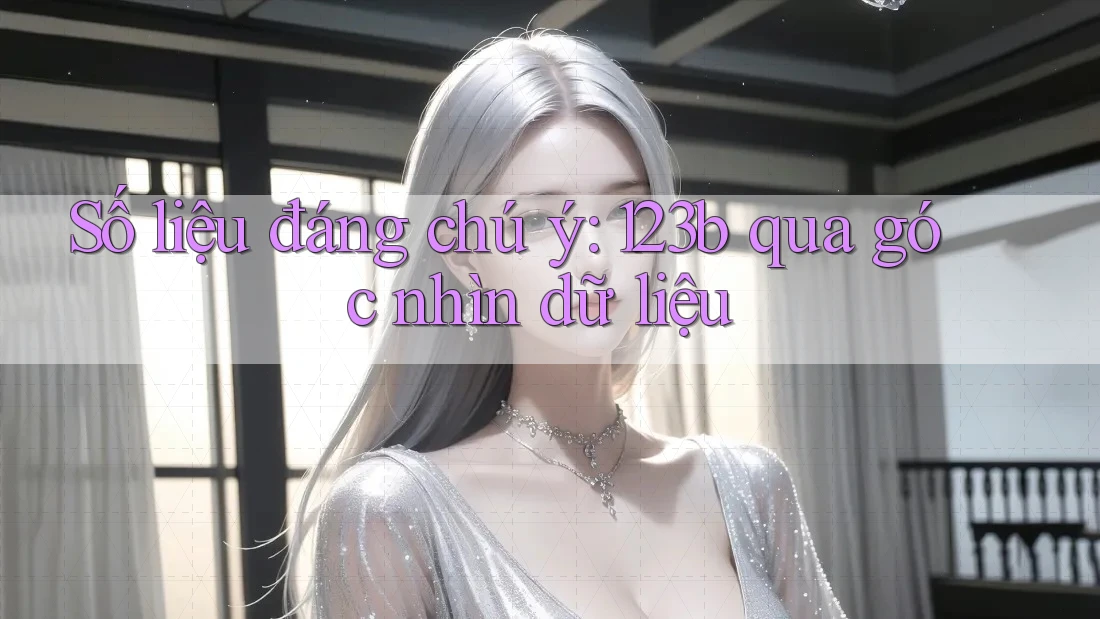 Số liệu đáng chú ý: 123b qua góc nhìn dữ liệu Số liệu đáng chú ý: 123b qua góc nhìn dữ liệu