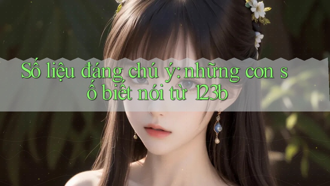 Số liệu đáng chú ý: những con số biết nói từ 123b