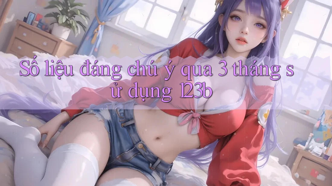 Số liệu đáng chú ý qua 3 tháng sử dụng 123b Số liệu đáng chú ý qua 3 tháng sử dụng 123b