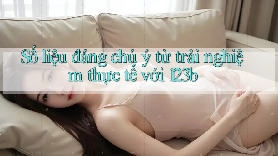 Số liệu đáng chú ý từ trải nghiệm thực tế với 123b Số liệu đáng chú ý từ trải nghiệm thực tế với 123b