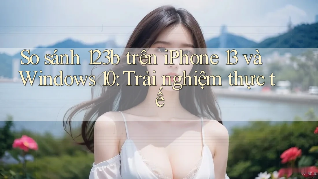 So sánh 123b trên iPhone 13 và Windows 10: Trải nghiệm thực tế So sánh 123b trên iPhone 13 và Windows 10: Trải nghiệm thực tế
