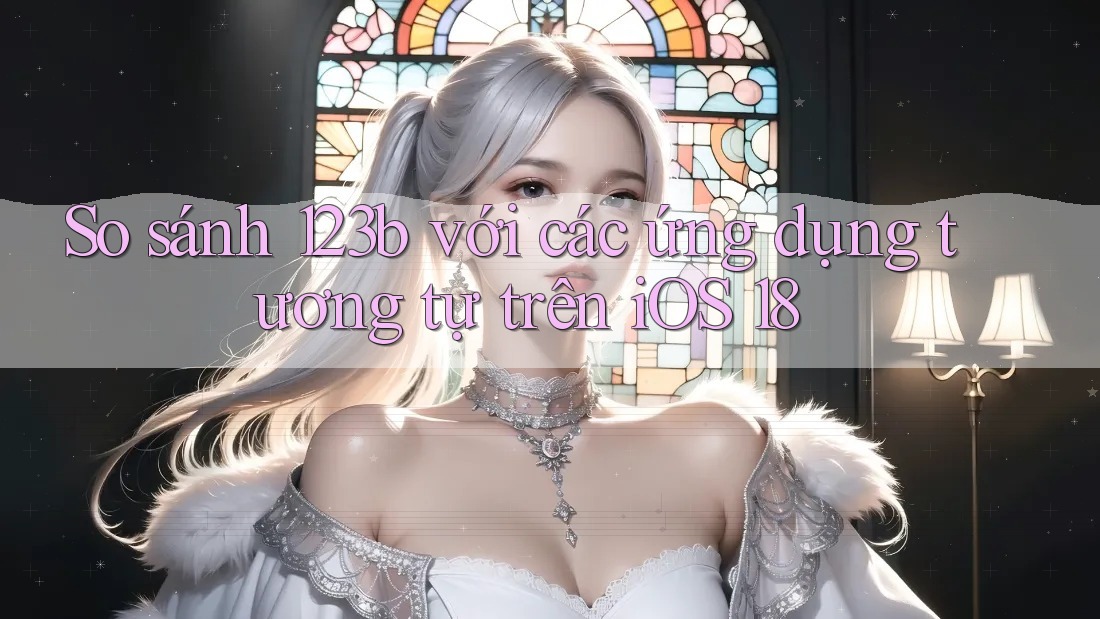 So sánh 123b với các ứng dụng tương tự trên iOS 18 So sánh 123b với các ứng dụng tương tự trên iOS 18