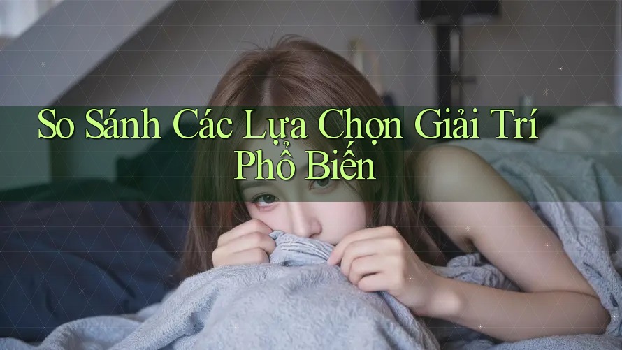 So Sánh Các Lựa Chọn Giải Trí Phổ Biến So Sánh Các Lựa Chọn Giải Trí Phổ Biến