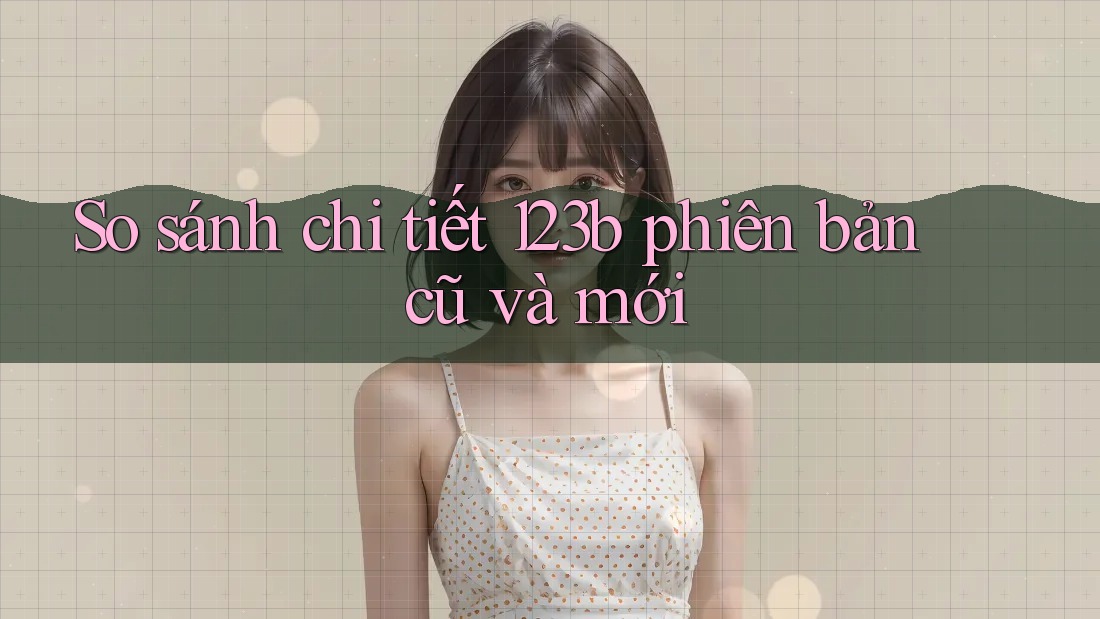 So sánh chi tiết 123b phiên bản cũ và mới