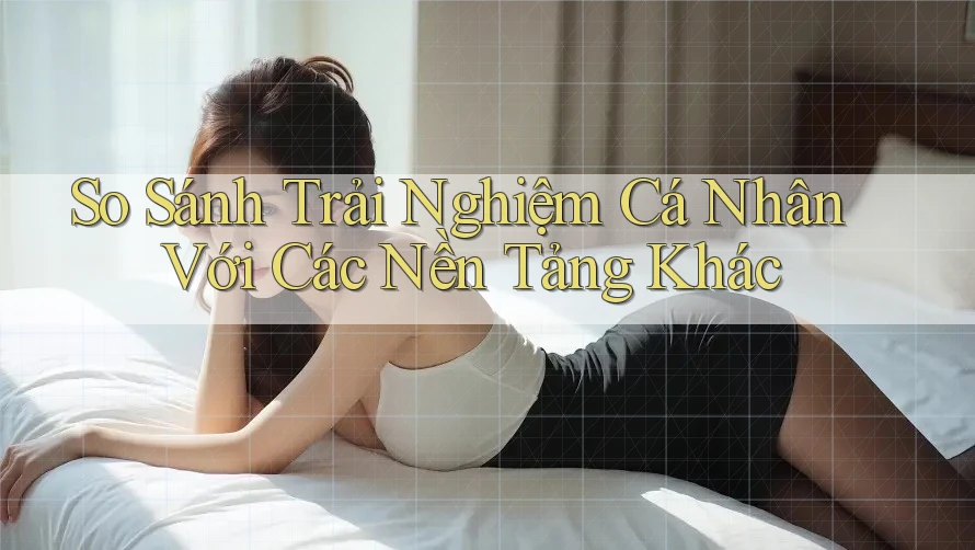 So Sánh Trải Nghiệm Cá Nhân Với Các Nền Tảng Khác