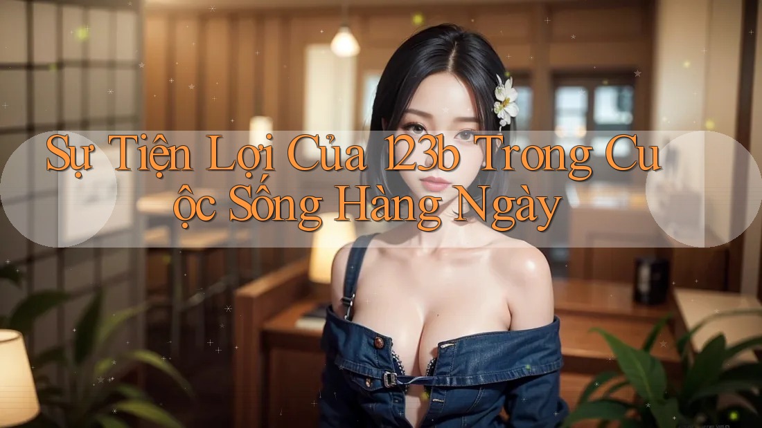Sự Tiện Lợi Của 123b Trong Cuộc Sống Hàng Ngày Sự Tiện Lợi Của 123b Trong Cuộc Sống Hàng Ngày