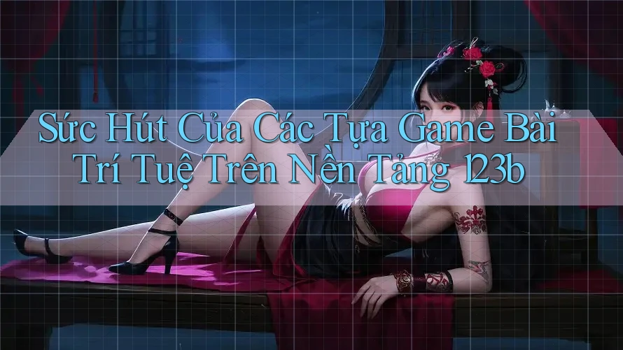 Sức Hút Của Các Tựa Game Bài Trí Tuệ Trên Nền Tảng 123b Sức Hút Của Các Tựa Game Bài Trí Tuệ Trên Nền Tảng 123b
