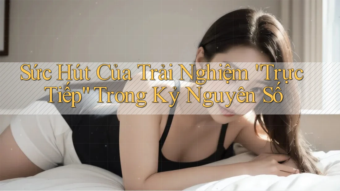 Sức Hút Của Trải Nghiệm “Trực Tiếp” Trong Kỷ Nguyên Số Sức Hút Của Trải Nghiệm “Trực Tiếp” Trong Kỷ Nguyên Số