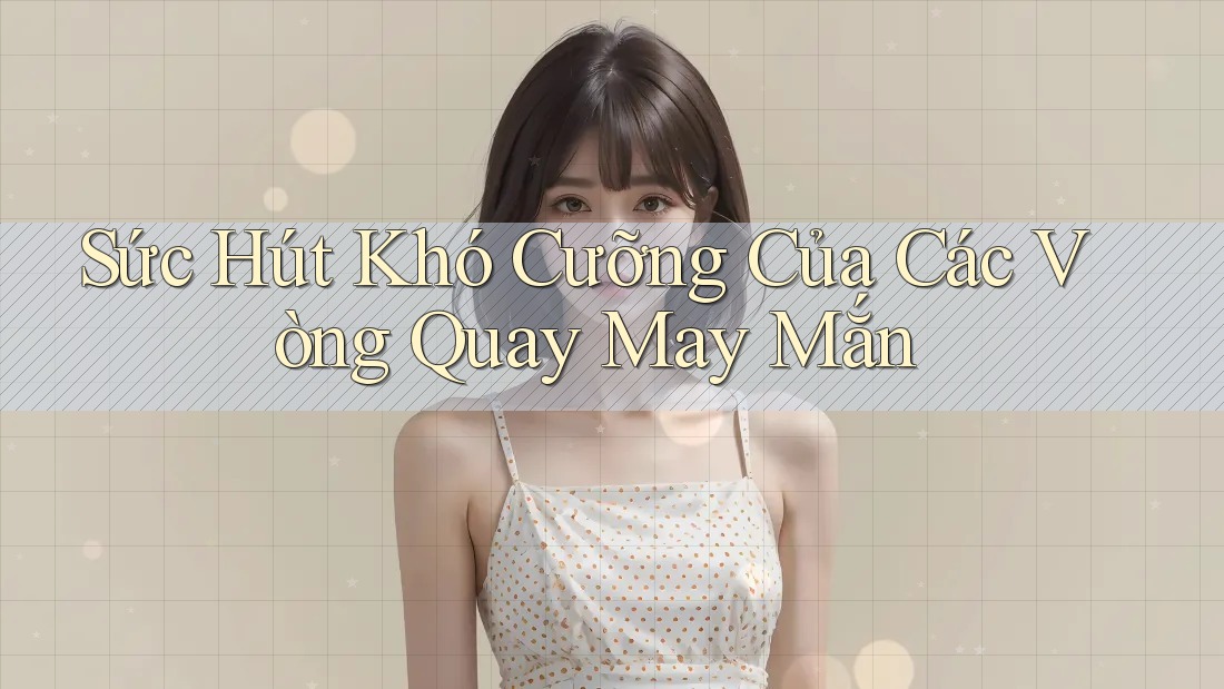 Sức Hút Khó Cưỡng Của Các Vòng Quay May Mắn Sức Hút Khó Cưỡng Của Các Vòng Quay May Mắn