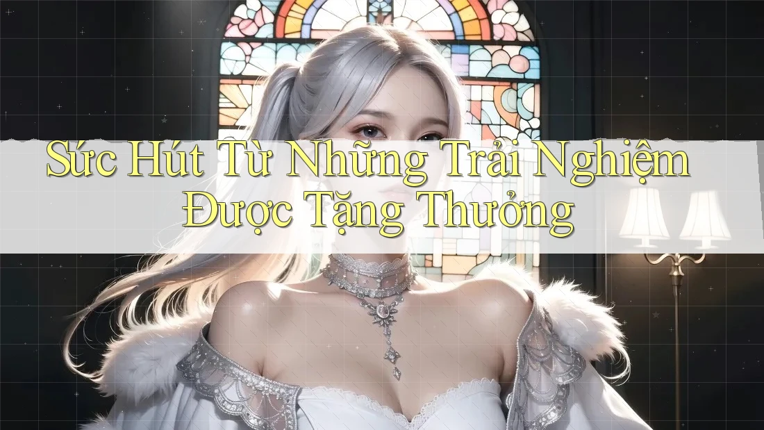 Sức Hút Từ Những Trải Nghiệm Được Tặng Thưởng Sức Hút Từ Những Trải Nghiệm Được Tặng Thưởng