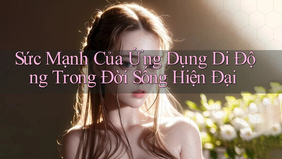 Sức Mạnh Của Ứng Dụng Di Động Trong Đời Sống Hiện Đại