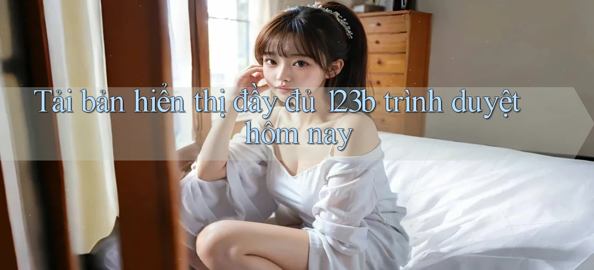 tải bản hiển thị đầy đủ 123b trình duyệt hôm nay