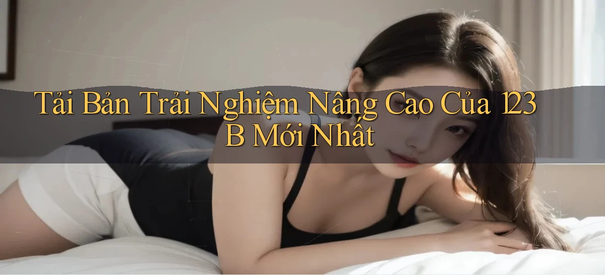 tải bản trải nghiệm nâng cao của 123b mới nhất