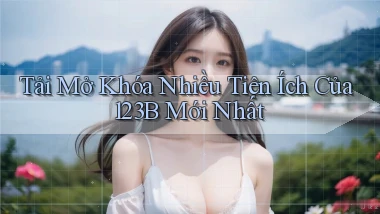 tải mở khóa nhiều tiện ích của 123b mới nhất