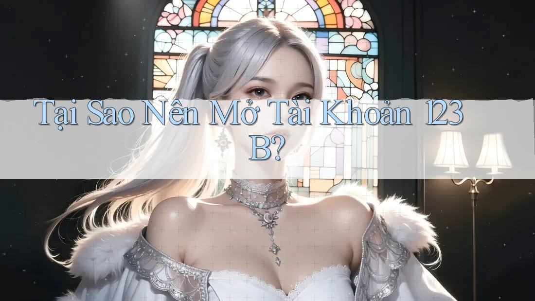 Tại Sao Nên Mở Tài Khoản 123B? Tại Sao Nên Mở Tài Khoản 123B?