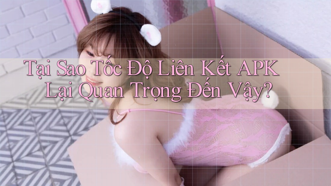 Tại Sao Tốc Độ Liên Kết APK Lại Quan Trọng Đến Vậy? Tại Sao Tốc Độ Liên Kết APK Lại Quan Trọng Đến Vậy?
