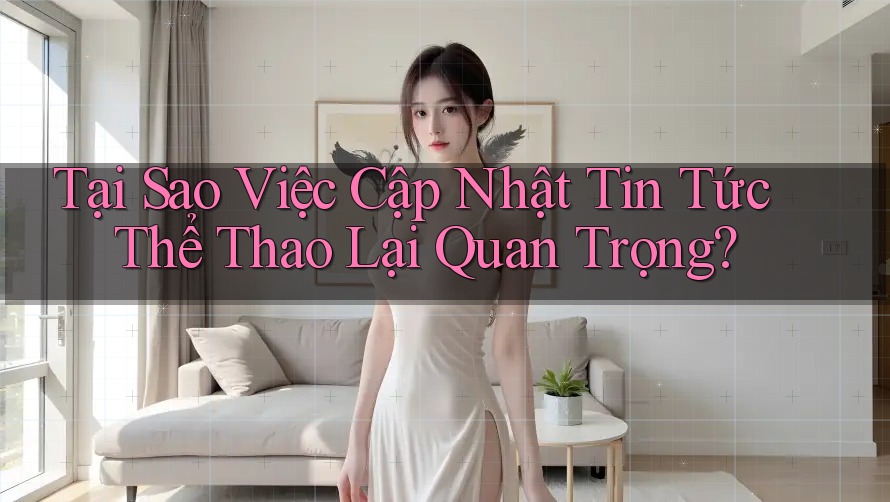 Tại Sao Việc Cập Nhật Tin Tức Thể Thao Lại Quan Trọng?