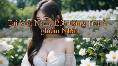 tại việt nam 123b đáng trải nghiệm nhất