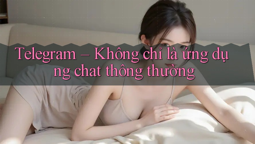 Telegram – Không chỉ là ứng dụng chat thông thường Telegram – Không chỉ là ứng dụng chat thông thường