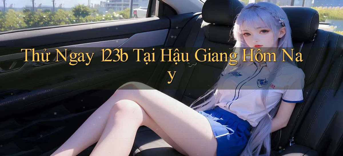 thử ngay 123b tại Hậu Giang hôm nay