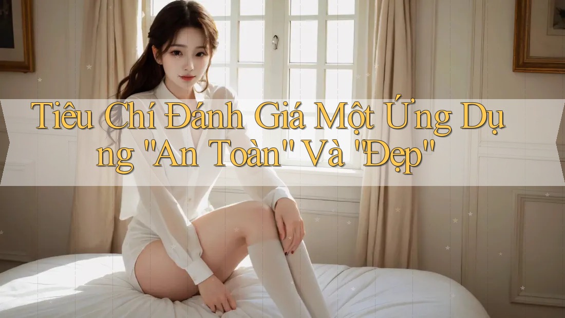 Tiêu Chí Đánh Giá Một Ứng Dụng “An Toàn” Và “Đẹp” Tiêu Chí Đánh Giá Một Ứng Dụng “An Toàn” Và “Đẹp”