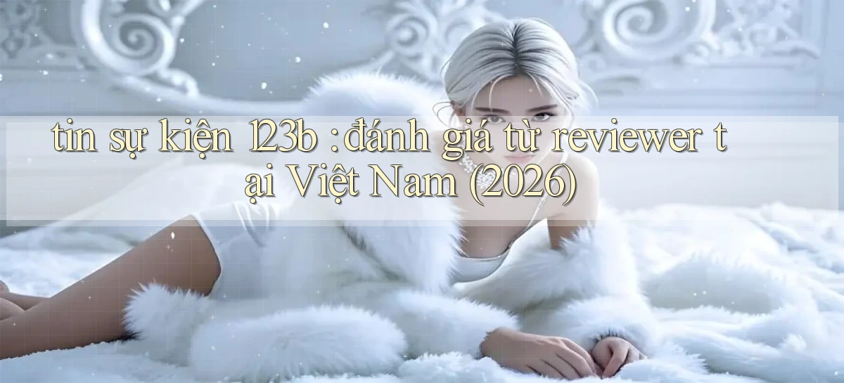 tin sự kiện 123b đánh giá từ reviewer tại Việt Nam (2026)