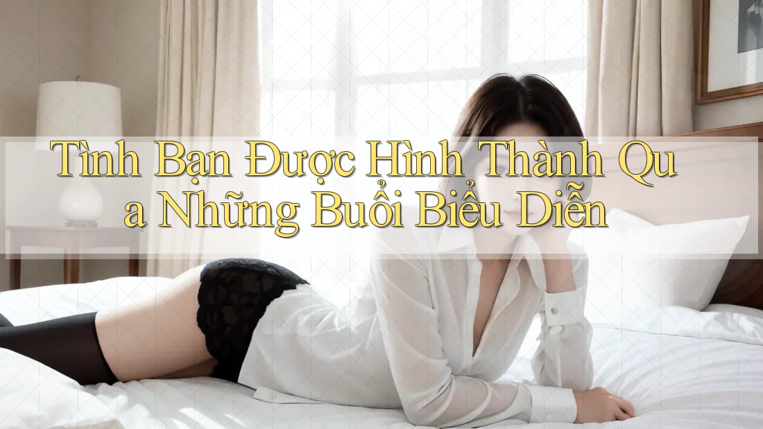 Tình Bạn Được Hình Thành Qua Những Buổi Biểu Diễn Tình Bạn Được Hình Thành Qua Những Buổi Biểu Diễn