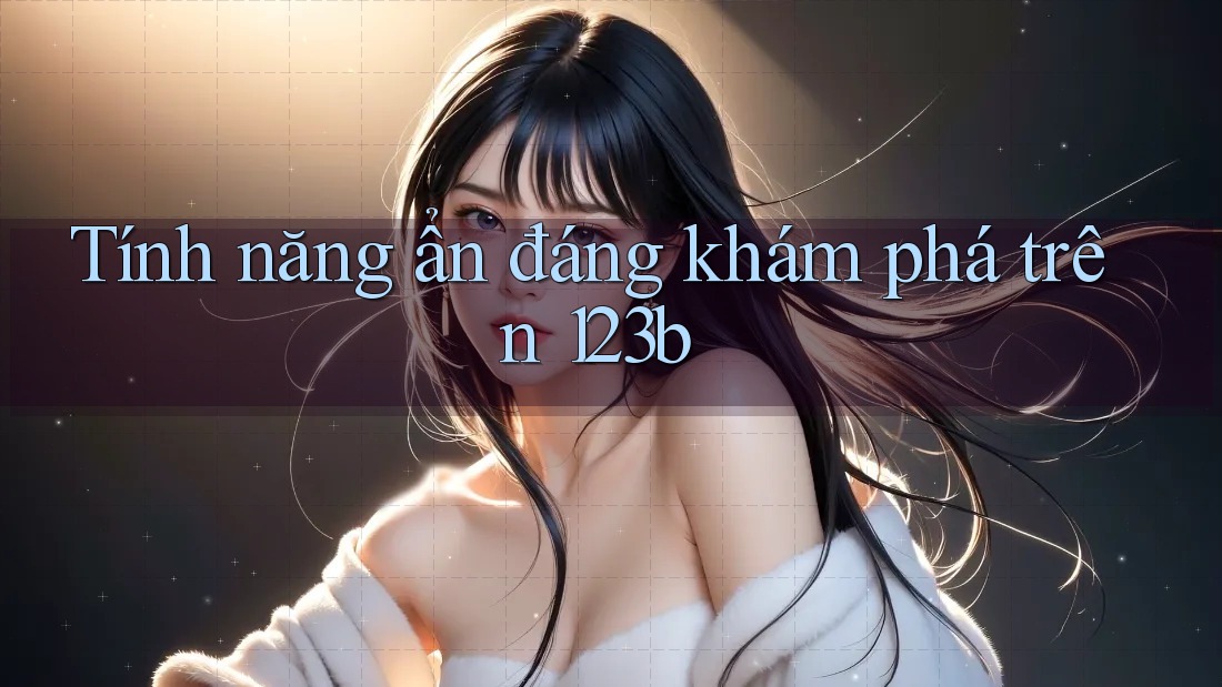 Tính năng ẩn đáng khám phá trên 123b Tính năng ẩn đáng khám phá trên 123b