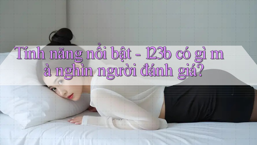 Tính năng nổi bật - 123b có gì mà nghìn người đánh giá? Tính năng nổi bật - 123b có gì mà nghìn người đánh giá?