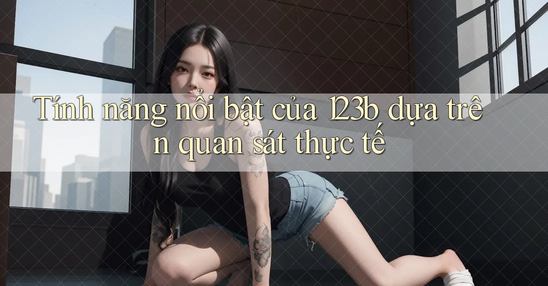 Tính năng nổi bật của 123b dựa trên quan sát thực tế Tính năng nổi bật của 123b dựa trên quan sát thực tế