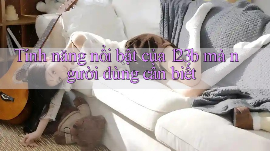 Tính năng nổi bật của 123b mà người dùng cần biết Tính năng nổi bật của 123b mà người dùng cần biết