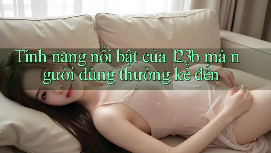 Tính năng nổi bật của 123b mà người dùng thường kể đến Tính năng nổi bật của 123b mà người dùng thường kể đến