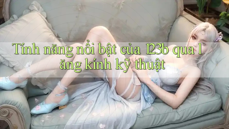Tính năng nổi bật của 123b qua lăng kính kỹ thuật Tính năng nổi bật của 123b qua lăng kính kỹ thuật