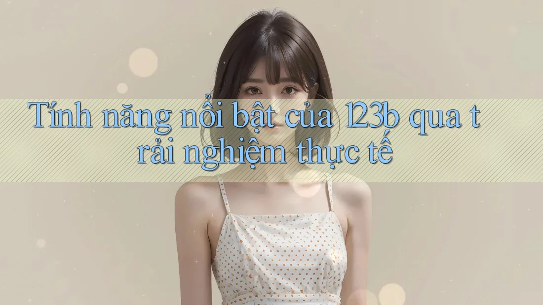 Tính năng nổi bật của 123b qua trải nghiệm thực tế