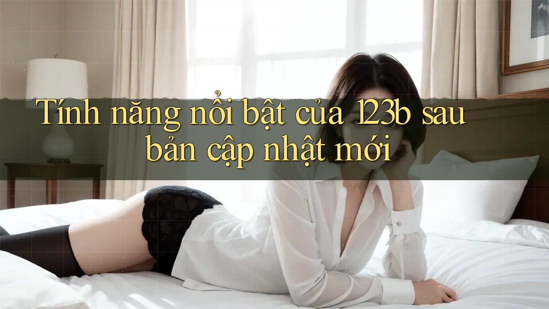 Tính năng nổi bật của 123b sau bản cập nhật mới Tính năng nổi bật của 123b sau bản cập nhật mới