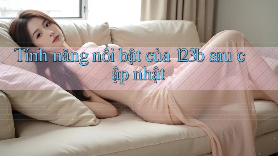 Tính năng nổi bật của 123b sau cập nhật