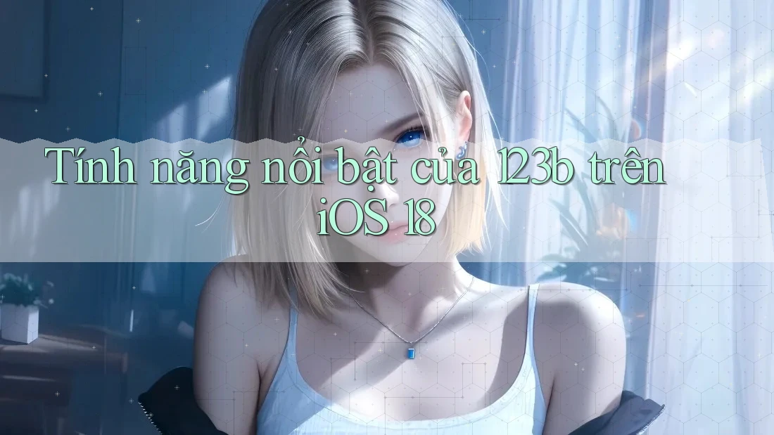 Tính năng nổi bật của 123b trên iOS 18 Tính năng nổi bật của 123b trên iOS 18