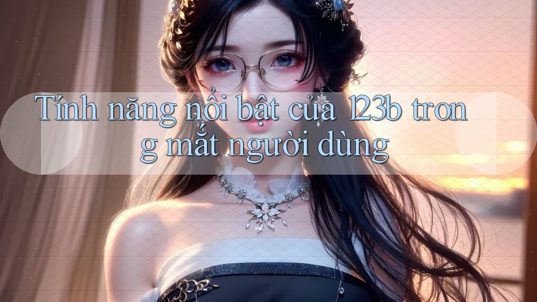 Tính năng nổi bật của 123b trong mắt người dùng Tính năng nổi bật của 123b trong mắt người dùng