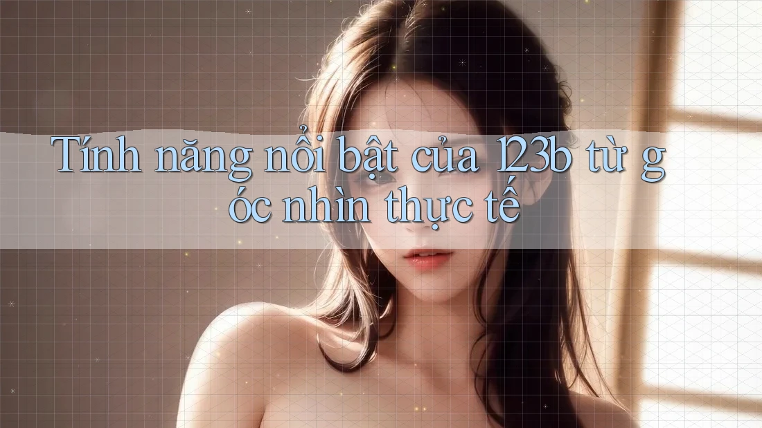 Tính năng nổi bật của 123b từ góc nhìn thực tế