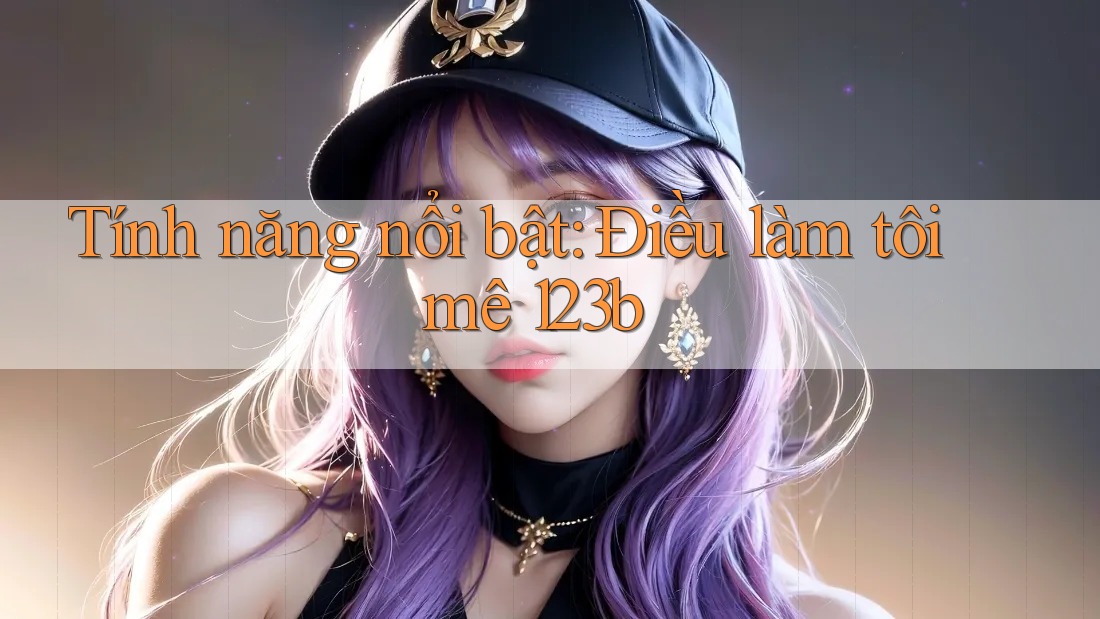 Tính năng nổi bật: Điều làm tôi mê 123b Tính năng nổi bật: Điều làm tôi mê 123b